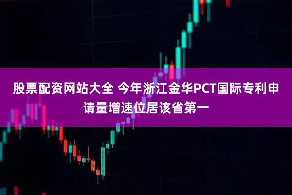股票配资网站大全 今年浙江金华PCT国际专利申请量增速位居该省第一