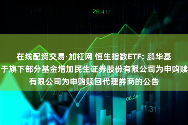 在线配资交易·加杠网 恒生指数ETF: 鹏华基金管理有限公司关于旗下部分基金增加民生证券股份有限公司为申购赎回代理券商的公告
