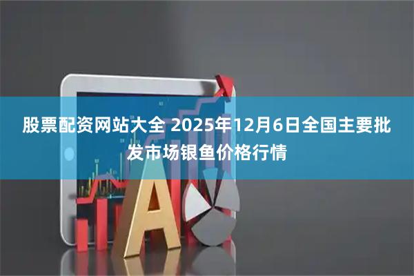 股票配资网站大全 2025年12月6日全国主要批发市场银鱼价格行情