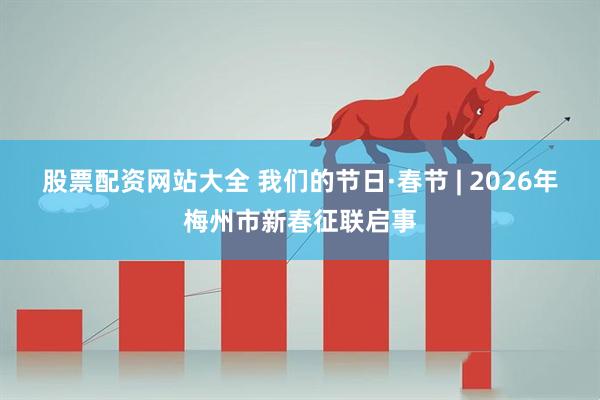 股票配资网站大全 我们的节日·春节 | 2026年梅州市新春征联启事
