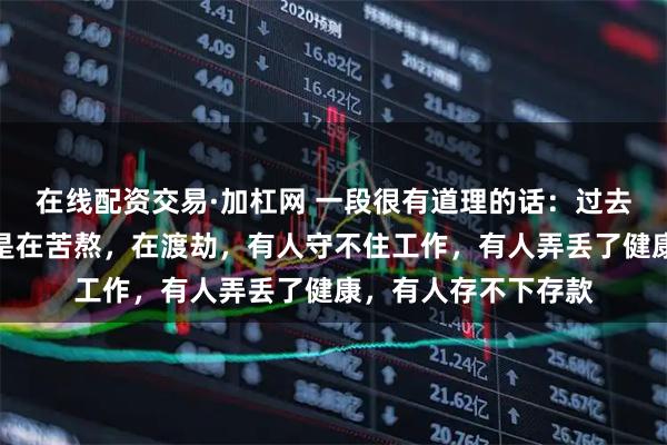 在线配资交易·加杠网 一段很有道理的话：过去的一年，很多人都是在苦熬，在渡劫，有人守不住工作，有人弄丢了健康，有人存不下存款