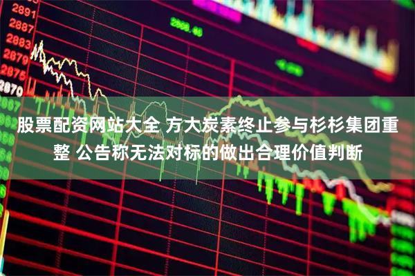 股票配资网站大全 方大炭素终止参与杉杉集团重整 公告称无法对标的做出合理价值判断