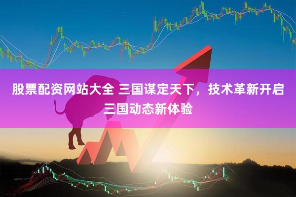 股票配资网站大全 三国谋定天下，技术革新开启三国动态新体验