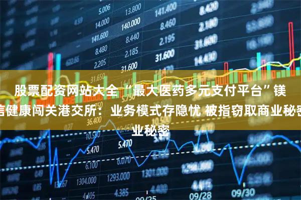 股票配资网站大全 “最大医药多元支付平台”镁信健康闯关港交所：业务模式存隐忧 被指窃取商业秘密