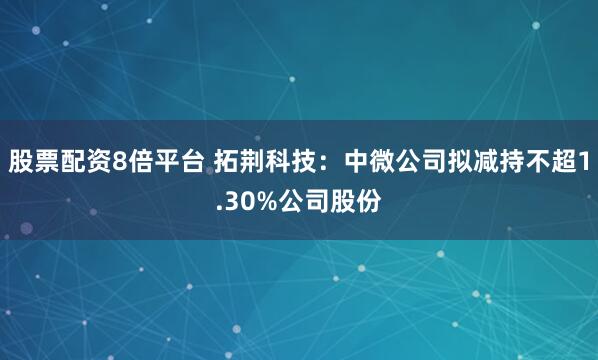 股票配资8倍平台 拓荆科技：中微公司拟减持不超1.30%公司股份
