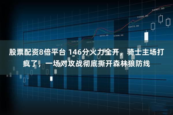 股票配资8倍平台 146分火力全开，骑士主场打疯了，一场对攻战彻底撕开森林狼防线