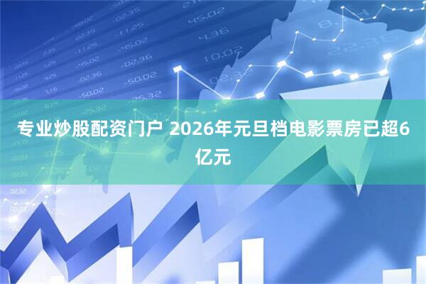 专业炒股配资门户 2026年元旦档电影票房已超6亿元