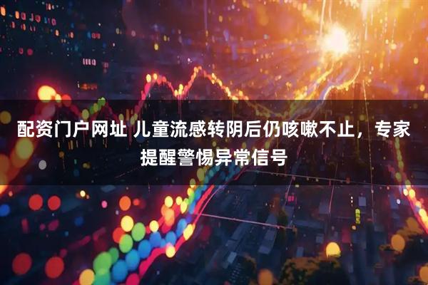 配资门户网址 儿童流感转阴后仍咳嗽不止，专家提醒警惕异常信号