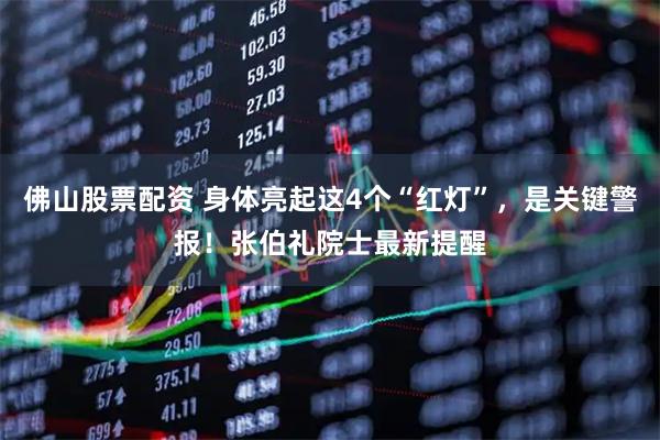 佛山股票配资 身体亮起这4个“红灯”，是关键警报！张伯礼院士最新提醒