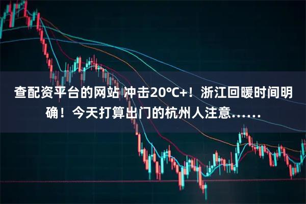 查配资平台的网站 冲击20℃+！浙江回暖时间明确！今天打算出门的杭州人注意……