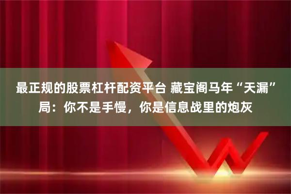 最正规的股票杠杆配资平台 藏宝阁马年“天漏”局：你不是手慢，你是信息战里的炮灰