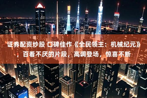 证券配资炒股 口碑佳作《全民领主：机械纪元》，百看不厌的片段，高调登场，惊喜不断