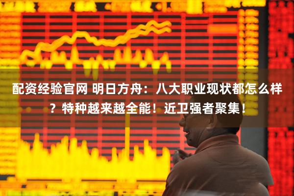 配资经验官网 明日方舟：八大职业现状都怎么样？特种越来越全能！近卫强者聚集！