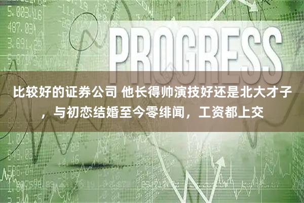 比较好的证券公司 他长得帅演技好还是北大才子，与初恋结婚至今零绯闻，工资都上交