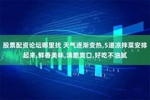 股票配资论坛哪里找 天气逐渐变热,5道凉拌菜安排起来,鲜香美味,清脆爽口,好吃不油腻