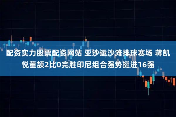 配资实力股票配资网站 亚沙运沙滩排球赛场 蒋凯悦董颉2比0完胜印尼组合强势挺进16强
