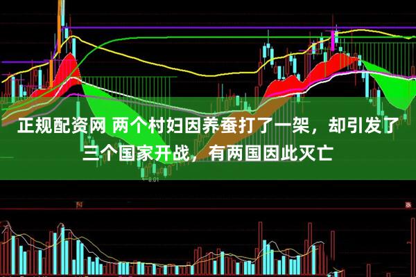 正规配资网 两个村妇因养蚕打了一架，却引发了三个国家开战，有两国因此灭亡
