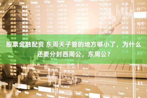 股票金融配资 东周天子管的地方够小了，为什么还要分封西周公，东周公？