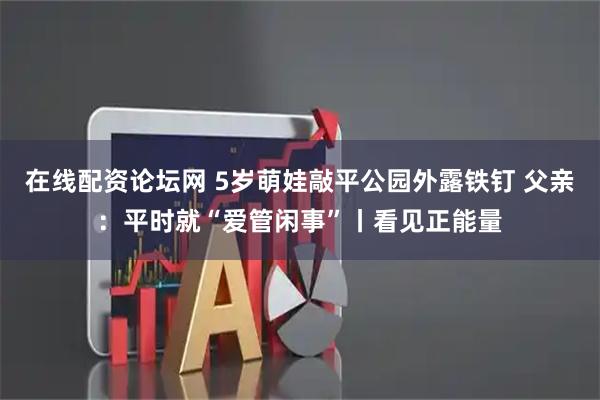 在线配资论坛网 5岁萌娃敲平公园外露铁钉 父亲：平时就“爱管闲事”丨看见正能量