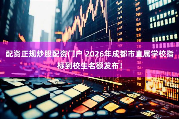 配资正规炒股配资门户 2026年成都市直属学校指标到校生名额发布！