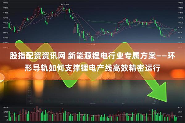 股指配资资讯网 新能源锂电行业专属方案——环形导轨如何支撑锂电产线高效精密运行