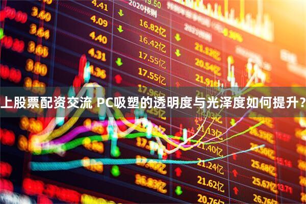 上股票配资交流 PC吸塑的透明度与光泽度如何提升？