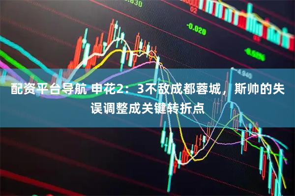 配资平台导航 申花2：3不敌成都蓉城，斯帅的失误调整成关键转折点