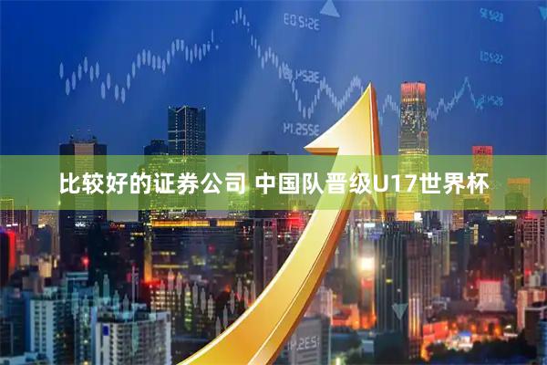 比较好的证券公司 中国队晋级U17世界杯